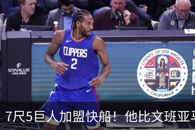 7尺5巨人加盟快船！他比文班亚马还高，成NBA现役第一高度
